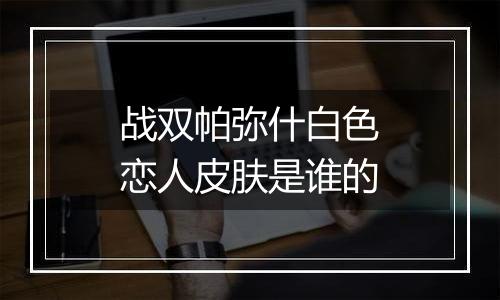 战双帕弥什白色恋人皮肤是谁的