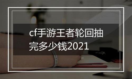 cf手游王者轮回抽完多少钱2021
