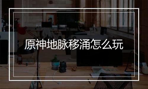 原神地脉移涌怎么玩