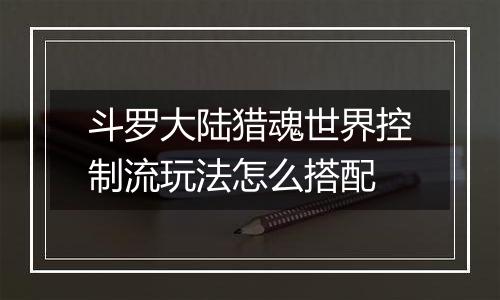 斗罗大陆猎魂世界控制流玩法怎么搭配