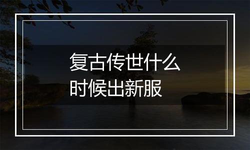 复古传世什么时候出新服