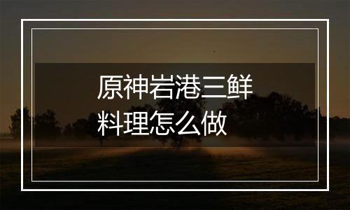 原神岩港三鲜料理怎么做