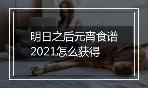 明日之后元宵食谱2021怎么获得