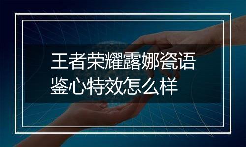 王者荣耀露娜瓷语鉴心特效怎么样