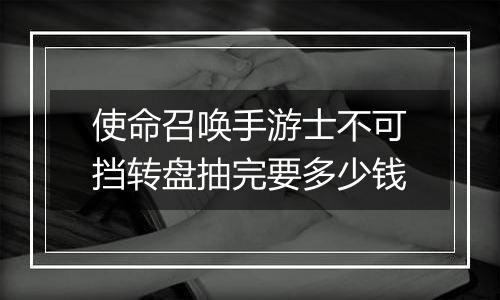 使命召唤手游士不可挡转盘抽完要多少钱