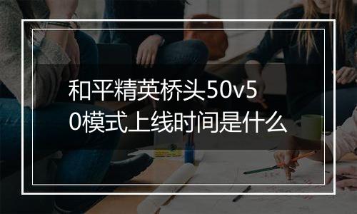 和平精英桥头50v50模式上线时间是什么