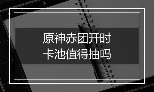 原神赤团开时卡池值得抽吗