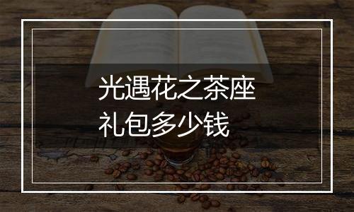 光遇花之茶座礼包多少钱