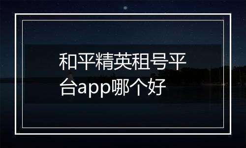 和平精英租号平台app哪个好
