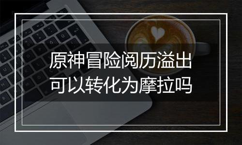 原神冒险阅历溢出可以转化为摩拉吗