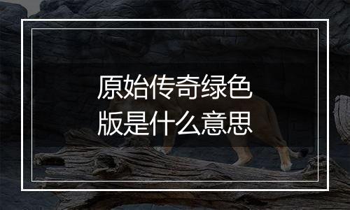 原始传奇绿色版是什么意思