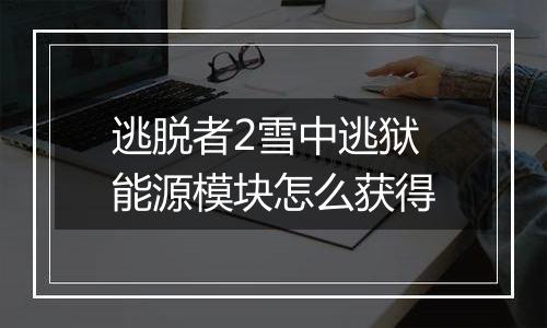 逃脱者2雪中逃狱能源模块怎么获得