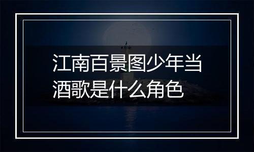 江南百景图少年当酒歌是什么角色