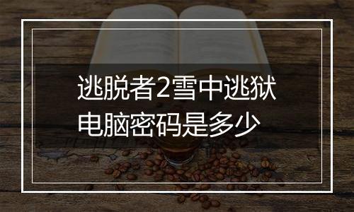 逃脱者2雪中逃狱电脑密码是多少