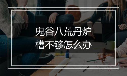 鬼谷八荒丹炉槽不够怎么办