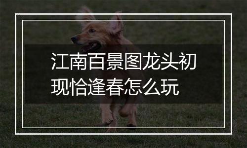 江南百景图龙头初现恰逢春怎么玩
