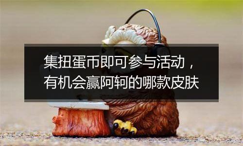 集扭蛋币即可参与活动，有机会赢阿轲的哪款皮肤