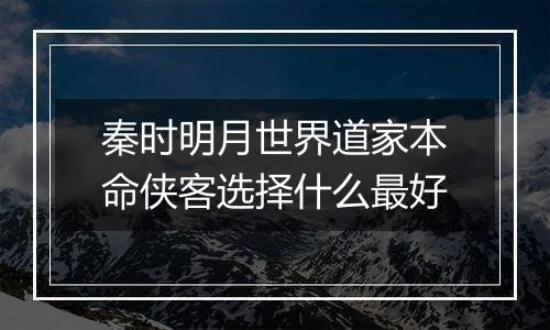 秦时明月世界道家本命侠客选择什么最好