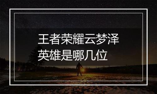 王者荣耀云梦泽英雄是哪几位
