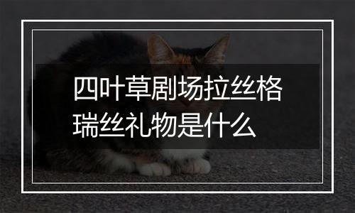 四叶草剧场拉丝格瑞丝礼物是什么