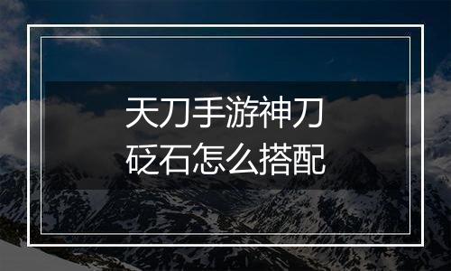 天刀手游神刀砭石怎么搭配