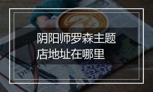 阴阳师罗森主题店地址在哪里