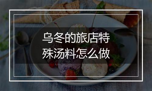乌冬的旅店特殊汤料怎么做