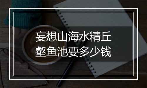 妄想山海水精丘壑鱼池要多少钱