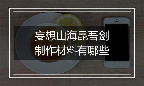 妄想山海昆吾剑制作材料有哪些