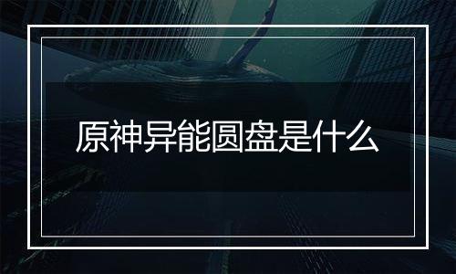 原神异能圆盘是什么