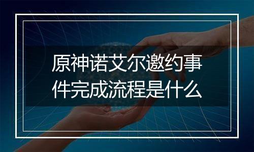 原神诺艾尔邀约事件完成流程是什么