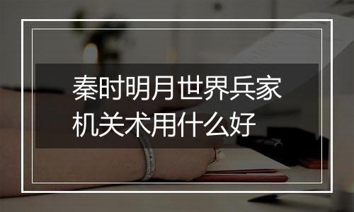 秦时明月世界兵家机关术用什么好