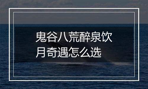 鬼谷八荒醉泉饮月奇遇怎么选