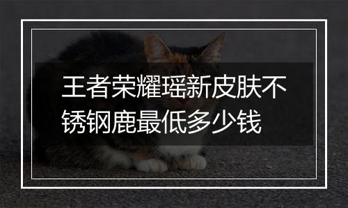 王者荣耀瑶新皮肤不锈钢鹿最低多少钱