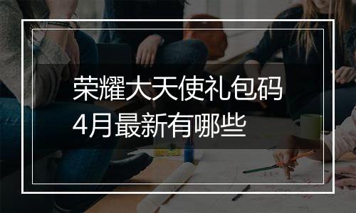 荣耀大天使礼包码4月最新有哪些