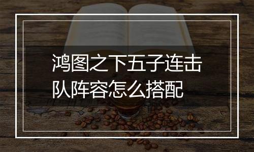 鸿图之下五子连击队阵容怎么搭配