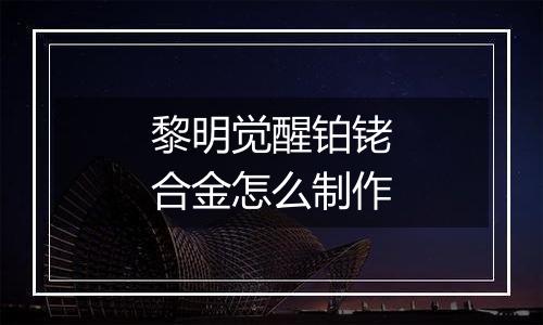 黎明觉醒铂铑合金怎么制作