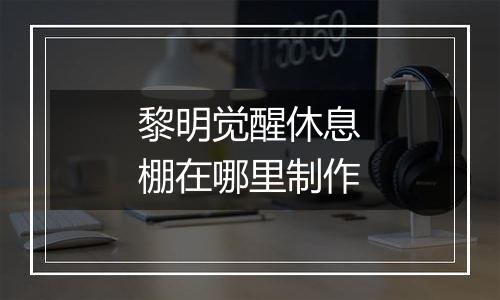 黎明觉醒休息棚在哪里制作