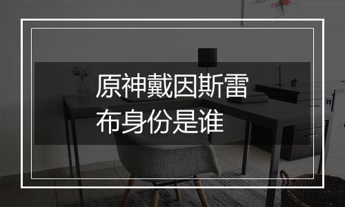 原神戴因斯雷布身份是谁