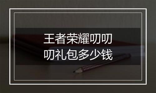 王者荣耀叨叨叨礼包多少钱