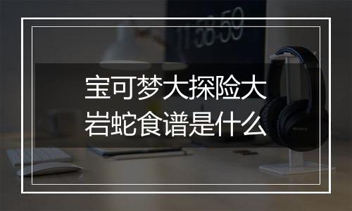 宝可梦大探险大岩蛇食谱是什么