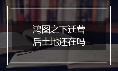 鸿图之下迁营后土地还在吗