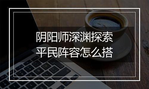 阴阳师深渊探索平民阵容怎么搭