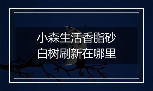 小森生活香脂砂白树刷新在哪里