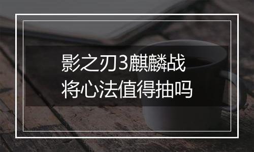 影之刃3麒麟战将心法值得抽吗