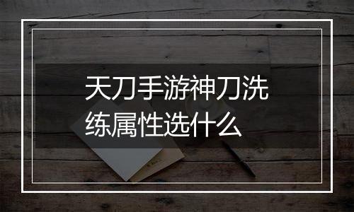 天刀手游神刀洗练属性选什么