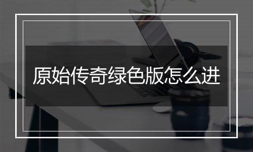 原始传奇绿色版怎么进