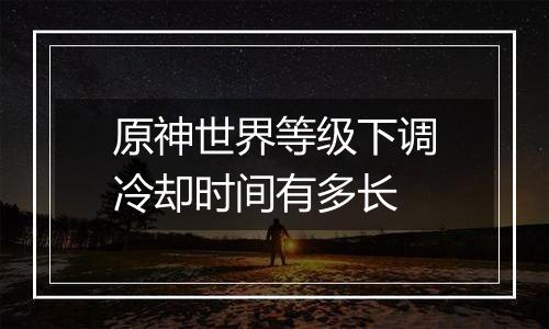 原神世界等级下调冷却时间有多长