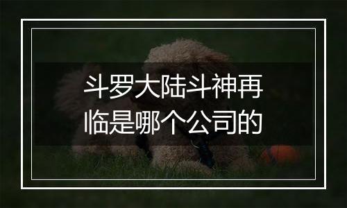 斗罗大陆斗神再临是哪个公司的