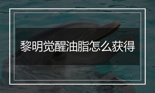 黎明觉醒油脂怎么获得